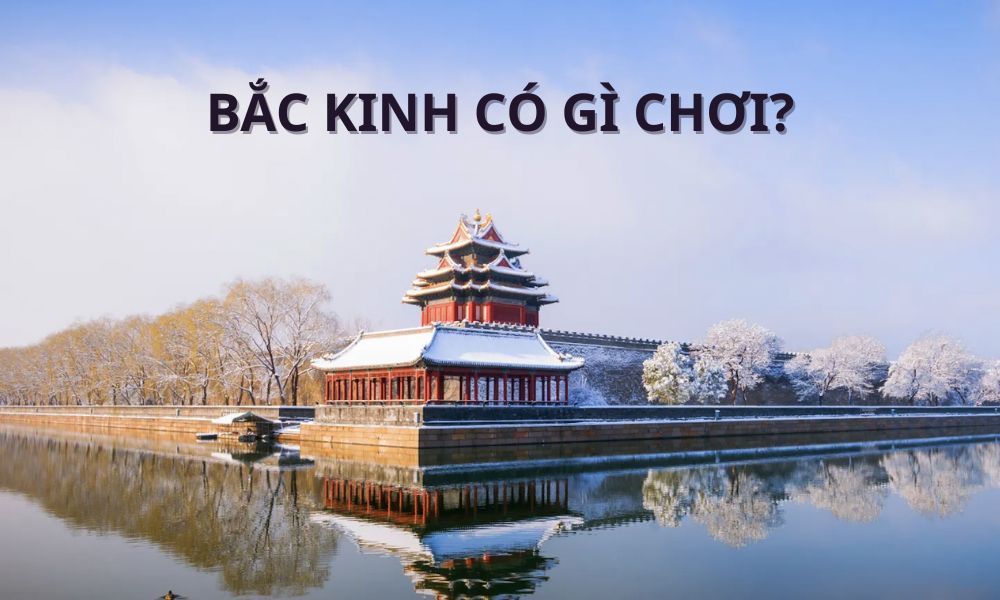 Bắc Kinh có gì chơi? 8 điểm đến không thể bỏ lỡ