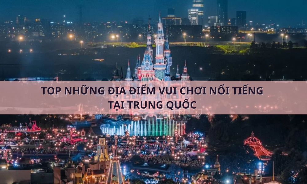 Top 10 địa điểm vui chơi giải trí tại Trung Quốc bạn nhất định phải đến